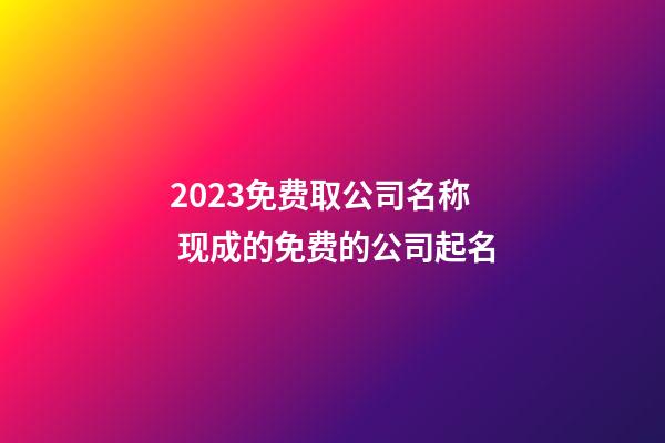 2023免费取公司名称 现成的免费的公司起名